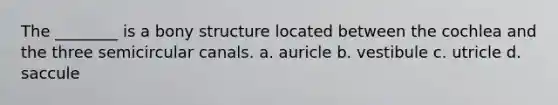 The ________ is a bony structure located between the cochlea and the three semicircular canals. a. auricle b. vestibule c. utricle d. saccule