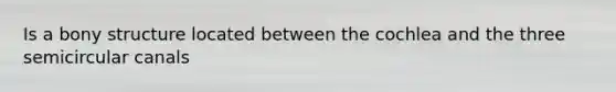 Is a bony structure located between the cochlea and the three semicircular canals