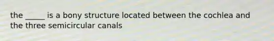 the _____ is a bony structure located between the cochlea and the three semicircular canals
