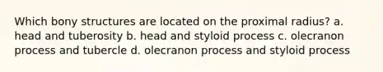 Which bony structures are located on the proximal radius? a. head and tuberosity b. head and styloid process c. olecranon process and tubercle d. olecranon process and styloid process