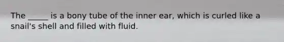 The _____ is a bony tube of the inner ear, which is curled like a snail's shell and filled with fluid.