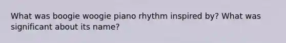 What was boogie woogie piano rhythm inspired by? What was significant about its name?