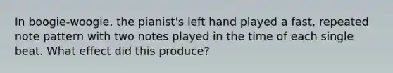 In boogie-woogie, the pianist's left hand played a fast, repeated note pattern with two notes played in the time of each single beat. What effect did this produce?