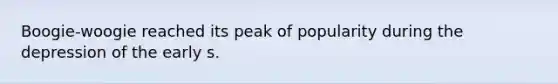 Boogie-woogie reached its peak of popularity during the depression of the early s.