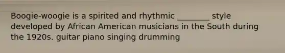 Boogie-woogie is a spirited and rhythmic ________ style developed by African American musicians in the South during the 1920s. guitar piano singing drumming