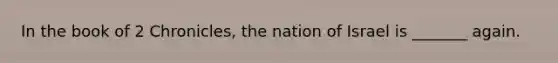 In the book of 2 Chronicles, the nation of Israel is _______ again.