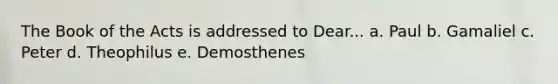 The Book of the Acts is addressed to Dear... a. Paul b. Gamaliel c. Peter d. Theophilus e. Demosthenes