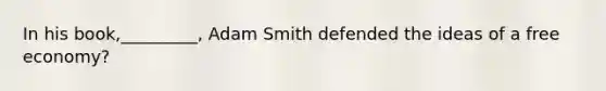 In his book,_________, Adam Smith defended the ideas of a free economy?