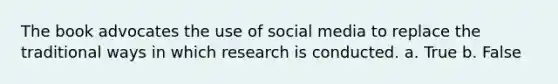 The book advocates the use of social media to replace the traditional ways in which research is conducted. a. True b. False