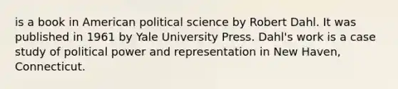 is a book in American political science by Robert Dahl. It was published in 1961 by Yale University Press. Dahl's work is a case study of political power and representation in New Haven, Connecticut.