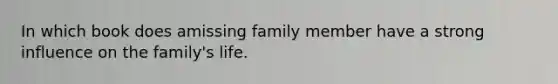 In which book does amissing family member have a strong influence on the family's life.