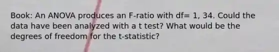 Book: An ANOVA produces an F-ratio with df= 1, 34. Could the data have been analyzed with a t test? What would be the degrees of freedom for the t-statistic?