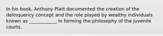 In his book, Anthony Platt documented the creation of the delinquency concept and the role played by wealthy individuals known as ____________ in forming the philosophy of the juvenile courts.