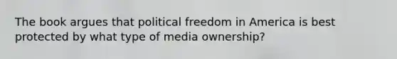 The book argues that political freedom in America is best protected by what type of media ownership?