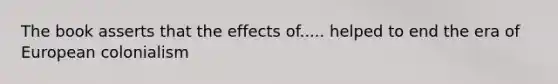 The book asserts that the effects of..... helped to end the era of European colonialism