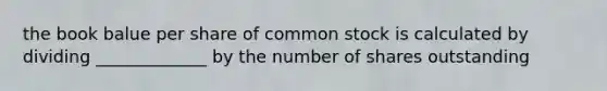 the book balue per share of common stock is calculated by dividing _____________ by the number of shares outstanding