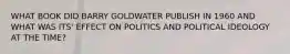 WHAT BOOK DID BARRY GOLDWATER PUBLISH IN 1960 AND WHAT WAS ITS' EFFECT ON POLITICS AND POLITICAL IDEOLOGY AT THE TIME?