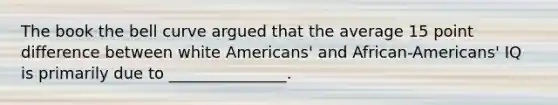 The book the bell curve argued that the average 15 point difference between white Americans' and African-Americans' IQ is primarily due to _______________.