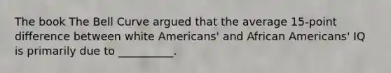 The book The Bell Curve argued that the average 15-point difference between white Americans' and African Americans' IQ is primarily due to __________.