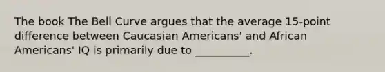 The book The Bell Curve argues that the average 15-point difference between Caucasian Americans' and African Americans' IQ is primarily due to __________.