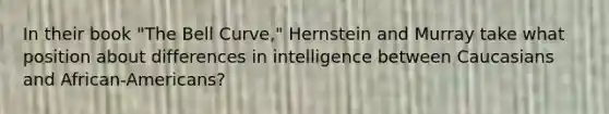 In their book "The Bell Curve," Hernstein and Murray take what position about differences in intelligence between Caucasians and African-Americans?