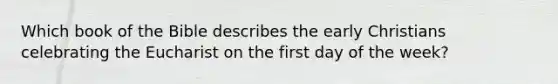 Which book of the Bible describes the early Christians celebrating the Eucharist on the first day of the week?