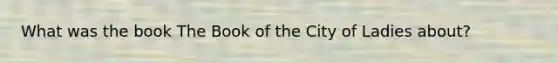 What was the book The Book of the City of Ladies about?