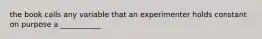 the book calls any variable that an experimenter holds constant on purpose a ___________