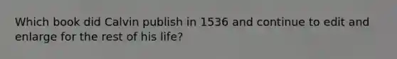 Which book did Calvin publish in 1536 and continue to edit and enlarge for the rest of his life?