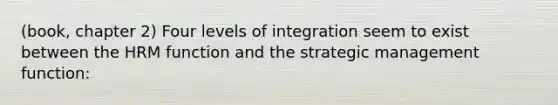 (book, chapter 2) Four levels of integration seem to exist between the HRM function and the strategic management function: