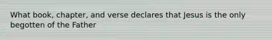 What book, chapter, and verse declares that Jesus is the only begotten of the Father