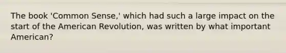 The book 'Common Sense,' which had such a large impact on the start of the American Revolution, was written by what important American?