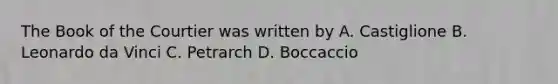 The Book of the Courtier was written by A. Castiglione B. Leonardo da Vinci C. Petrarch D. Boccaccio