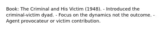 Book: The Criminal and His Victim (1948). - Introduced the criminal-victim dyad. - Focus on the dynamics not the outcome. - Agent provocateur or victim contribution.