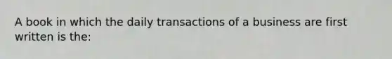 A book in which the daily transactions of a business are first written is the: