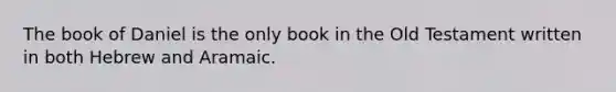 The book of Daniel is the only book in the Old Testament written in both Hebrew and Aramaic.