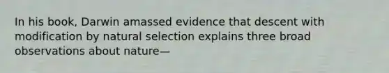 In his book, Darwin amassed evidence that descent with modification by natural selection explains three broad observations about nature—