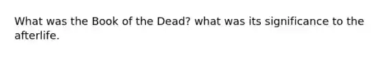 What was the Book of the Dead? what was its significance to the afterlife.