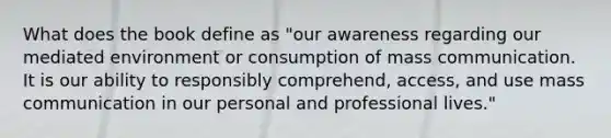 What does the book define as "our awareness regarding our mediated environment or consumption of mass communication. It is our ability to responsibly comprehend, access, and use mass communication in our personal and professional lives."