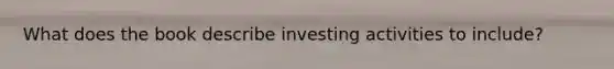 What does the book describe investing activities to include?