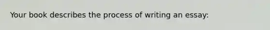 Your book describes the process of writing an essay: