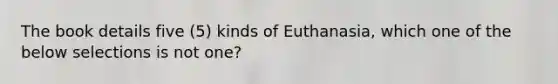 The book details five (5) kinds of Euthanasia, which one of the below selections is not one?