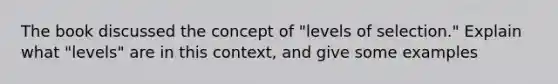 The book discussed the concept of "levels of selection." Explain what "levels" are in this context, and give some examples