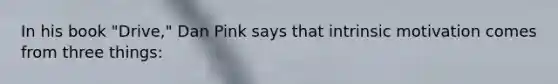 In his book "Drive," Dan Pink says that intrinsic motivation comes from three things: