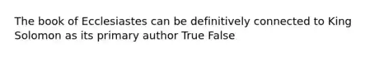 The book of Ecclesiastes can be definitively connected to King Solomon as its primary author True False