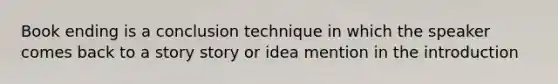 Book ending is a conclusion technique in which the speaker comes back to a story story or idea mention in the introduction