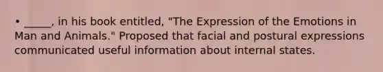 • _____, in his book entitled, "The Expression of the Emotions in Man and Animals." Proposed that facial and postural expressions communicated useful information about internal states.