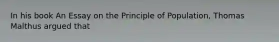 In his book An Essay on the Principle of Population, Thomas Malthus argued that