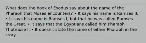 What does the book of Exodus say about the name of the Pharaoh that Moses encounters? • It says his name is Ramses II. • It says his name is Ramses I, but that he was called Ramses the Great. • It says that the Egyptians called him Pharaoh Thutmose I. • It doesn't state the name of either Pharaoh in the story.