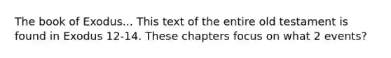 The book of Exodus... This text of the entire old testament is found in Exodus 12-14. These chapters focus on what 2 events?